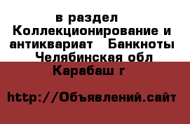  в раздел : Коллекционирование и антиквариат » Банкноты . Челябинская обл.,Карабаш г.